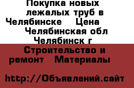 Покупка новых, лежалых труб в Челябинске  › Цена ­ 1 000 - Челябинская обл., Челябинск г. Строительство и ремонт » Материалы   